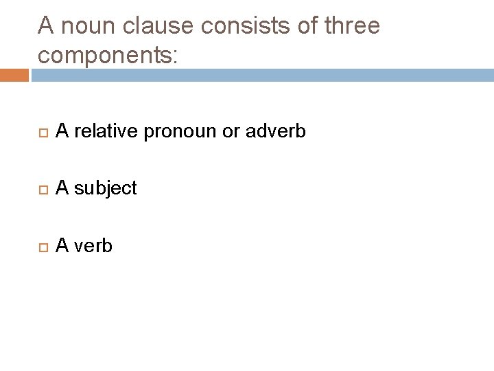 A noun clause consists of three components: A relative pronoun or adverb A subject