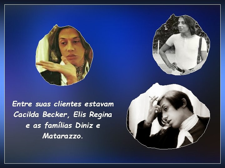 Entre suas clientes estavam Cacilda Becker, Elis Regina e as famílias Diniz e Matarazzo. Entre suas clientes estavam Cacilda Becker, Elis Regina e as famílias Diniz e Matarazzo.