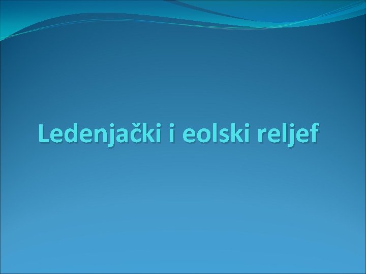 Ledenjački i eolski reljef 