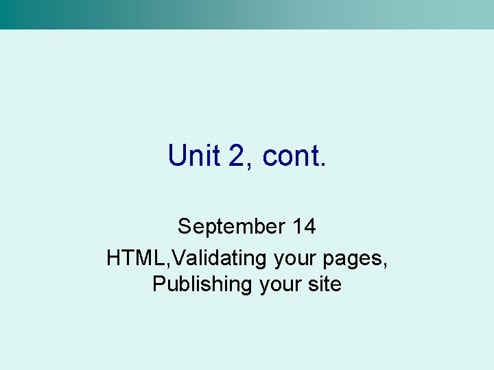 Unit 2, cont. September 14 HTML, Validating your pages, Publishing your site 