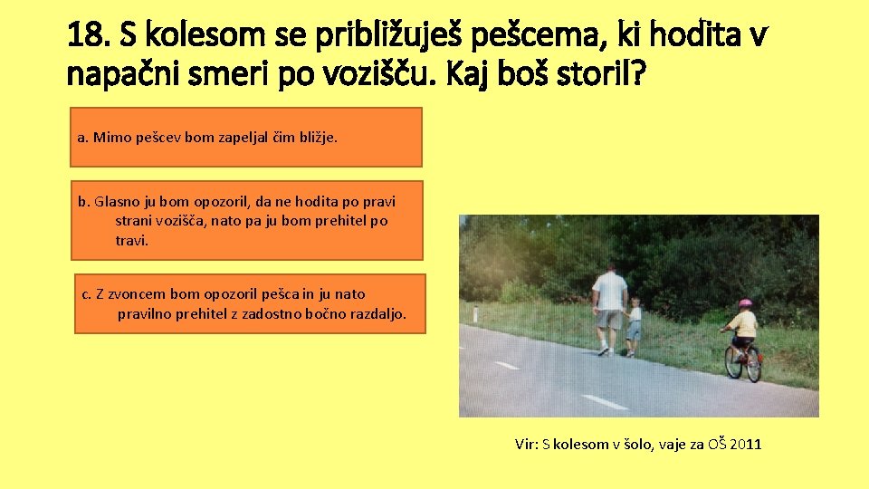 18. S kolesom se približuješ pešcema, ki hodita v napačni smeri po vozišču. Kaj 18. S kolesom se približuješ pešcema, ki hodita v napačni smeri po vozišču. Kaj