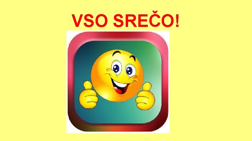 VSO SREČO! VSO SREČO!