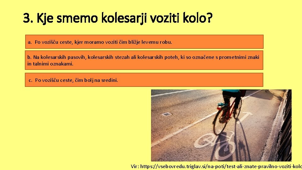 3. Kje smemo kolesarji voziti kolo? a. Po vozišču ceste, kjer moramo voziti čim 3. Kje smemo kolesarji voziti kolo? a. Po vozišču ceste, kjer moramo voziti čim