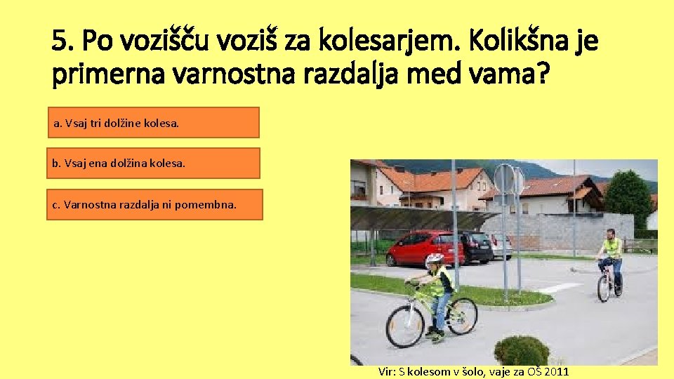 5. Po vozišču voziš za kolesarjem. Kolikšna je primerna varnostna razdalja med vama? a. 5. Po vozišču voziš za kolesarjem. Kolikšna je primerna varnostna razdalja med vama? a.