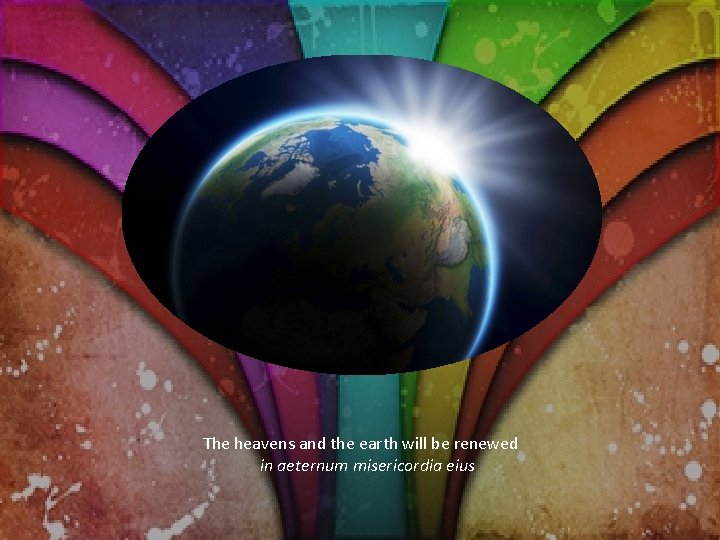 The heavens and the earth will be renewed in aeternum misericordia eius 