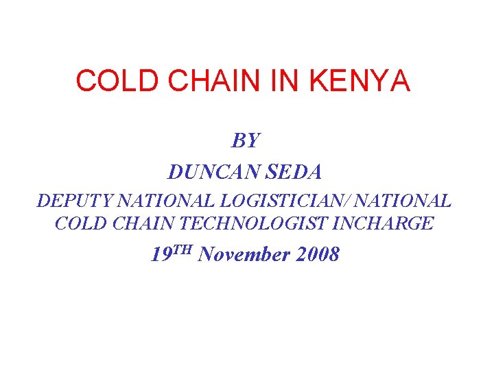COLD CHAIN IN KENYA BY DUNCAN SEDA DEPUTY NATIONAL LOGISTICIAN/ NATIONAL COLD CHAIN TECHNOLOGIST
