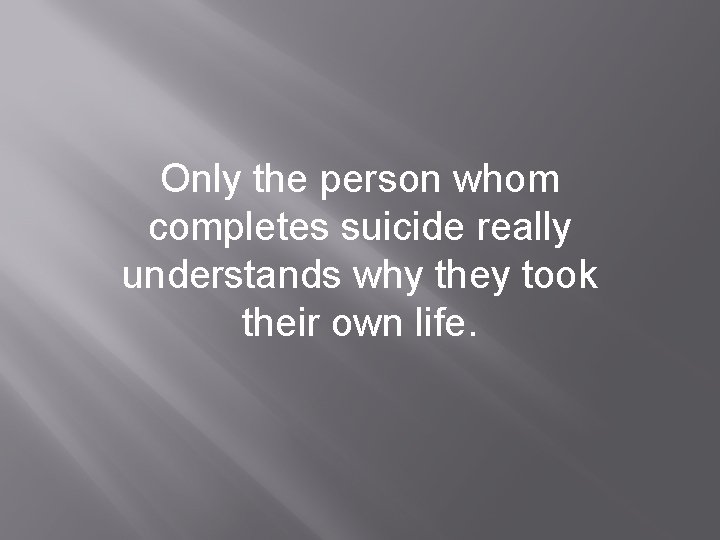 Only the person whom completes suicide really understands why they took their own life.