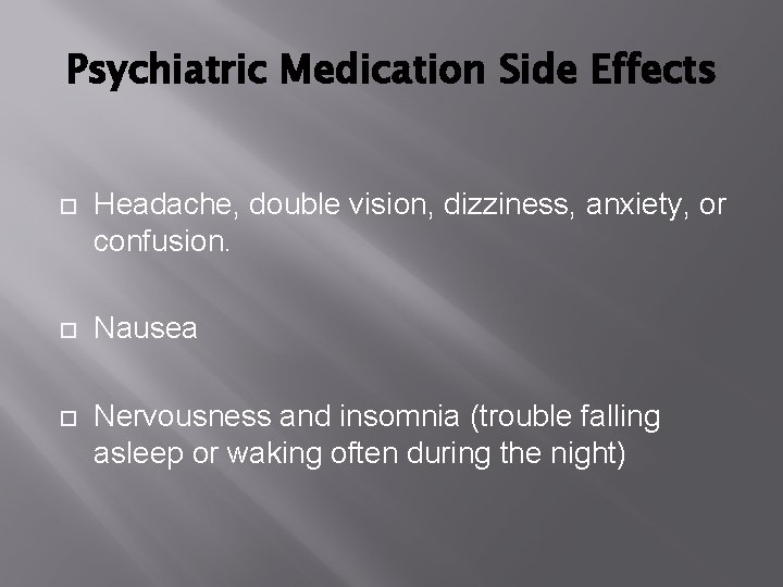 Psychiatric Medication Side Effects Headache, double vision, dizziness, anxiety, or confusion. Nausea Nervousness and