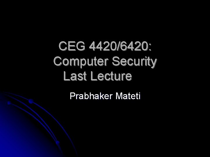 CEG 4420/6420: Computer Security Last Lecture Prabhaker Mateti 