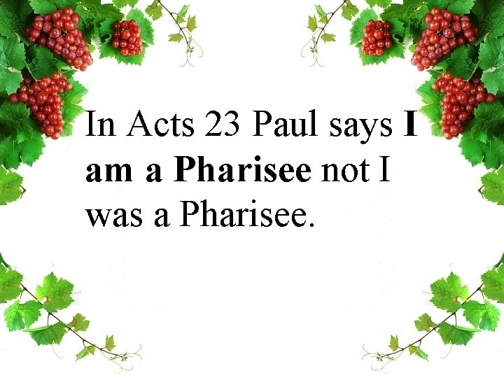 In Acts 23 Paul says I am a Pharisee not I was a Pharisee.