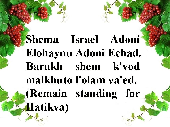 Shema Israel Adoni Elohaynu Adoni Echad. Barukh shem k'vod malkhuto l'olam va'ed. (Remain standing