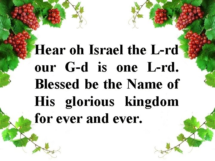 Hear oh Israel the L-rd our G-d is one L-rd. Blessed be the Name