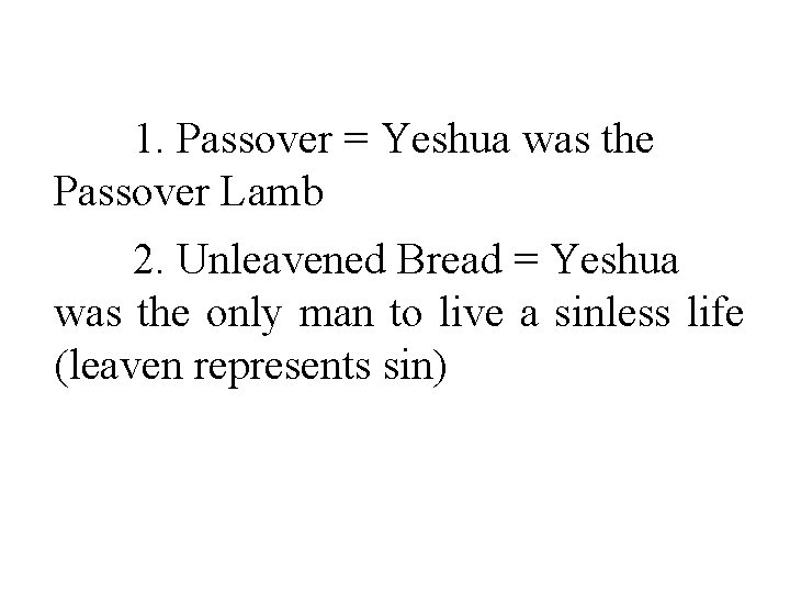 1. Passover = Yeshua was the Passover Lamb 2. Unleavened Bread = Yeshua was