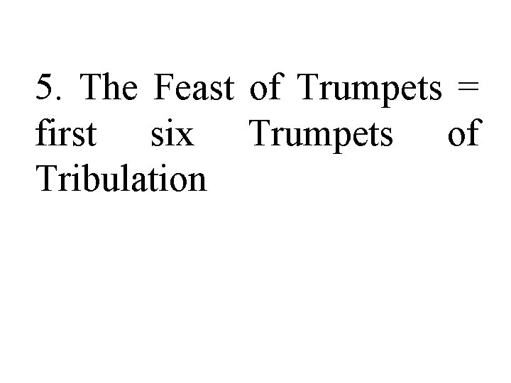5. The Feast of Trumpets = first six Trumpets of Tribulation 