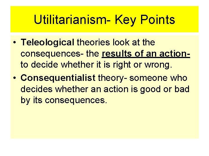 Utilitarianism- Key Points • Teleological theories look at the consequences- the results of an