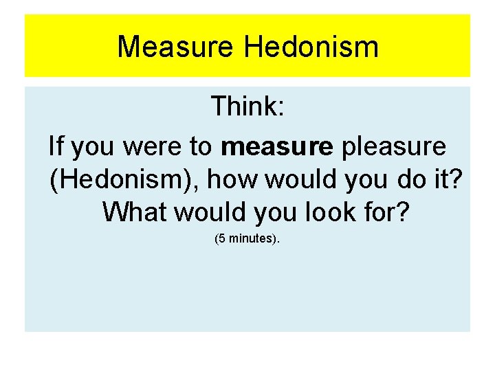 Measure Hedonism Think: If you were to measure pleasure (Hedonism), how would you do