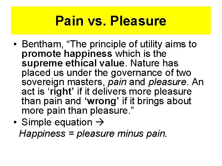 Pain vs. Pleasure • Bentham, “The principle of utility aims to promote happiness which