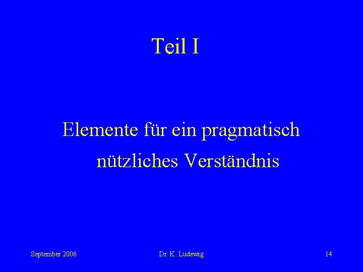 Teil I Elemente für ein pragmatisch nützliches Verständnis September 2006 Dr. K. Ludewig 14