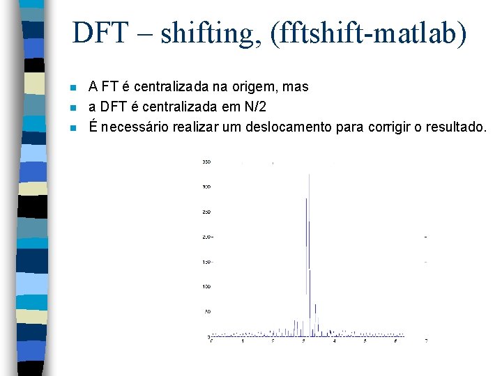 DFT – shifting, (fftshift-matlab) n n n A FT é centralizada na origem, mas
