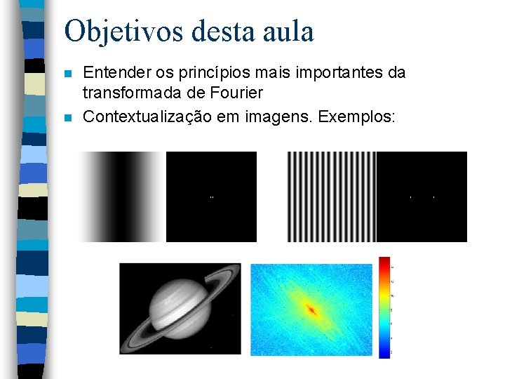Objetivos desta aula n n Entender os princípios mais importantes da transformada de Fourier