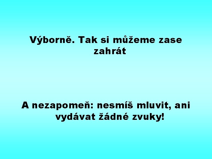 Výborně. Tak si můžeme zase zahrát A nezapomeň: nesmíš mluvit, ani vydávat žádné zvuky!