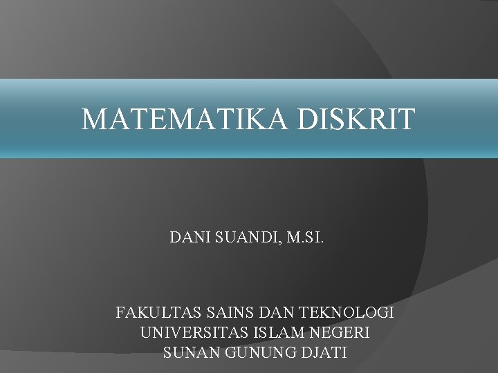 MATEMATIKA DISKRIT DANI SUANDI, M. SI. FAKULTAS SAINS DAN TEKNOLOGI UNIVERSITAS ISLAM NEGERI SUNAN