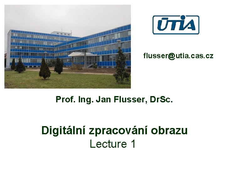 flusser@utia. cas. cz Prof. Ing. Jan Flusser, Dr. Sc. Digitální zpracování obrazu Lecture 1