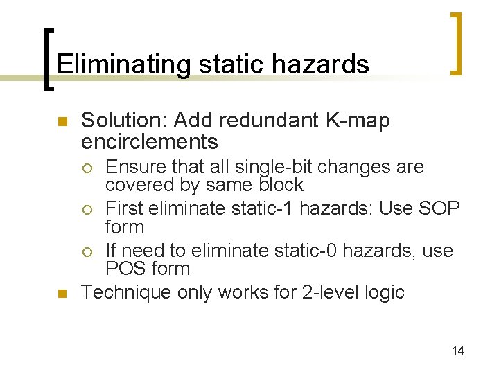 Eliminating static hazards n Solution: Add redundant K-map encirclements Ensure that all single-bit changes Eliminating static hazards n Solution: Add redundant K-map encirclements Ensure that all single-bit changes