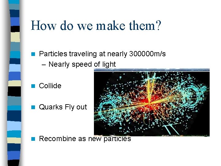How do we make them? n Particles traveling at nearly 300000 m/s – Nearly