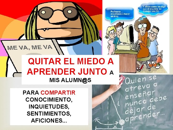 QUITAR EL MIEDO A APRENDER JUNTO A MIS ALUMN@S PARA COMPARTIR CONOCIMIENTO, INQUIETUDES, SENTIMIENTOS,