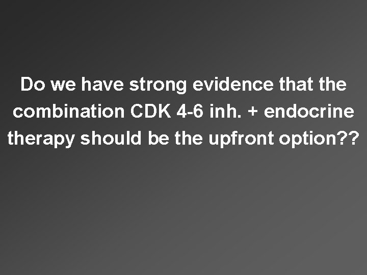 Do we have strong evidence that the combination CDK 4 -6 inh. + endocrine