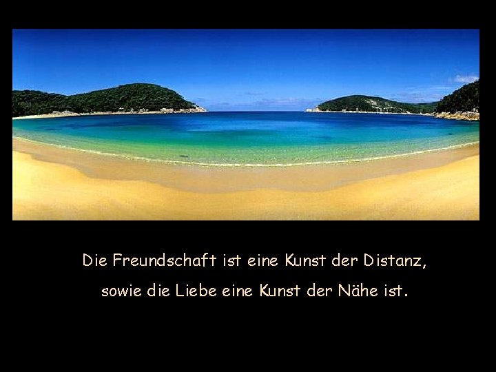 Die Freundschaft ist eine Kunst der Distanz, sowie die Liebe eine Kunst der Nähe