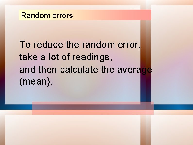 Random errors To reduce the random error, take a lot of readings, and then