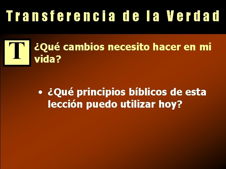 Transferencia de la Verdad T ¿Qué cambios necesito hacer en mi vida? • ¿Qué