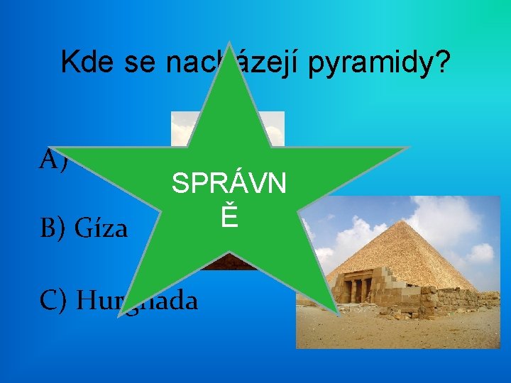 Kde se nacházejí pyramidy? A) Káhira B) Gíza SPRÁVN ŠPATNĚ Ě C) Hurghada 