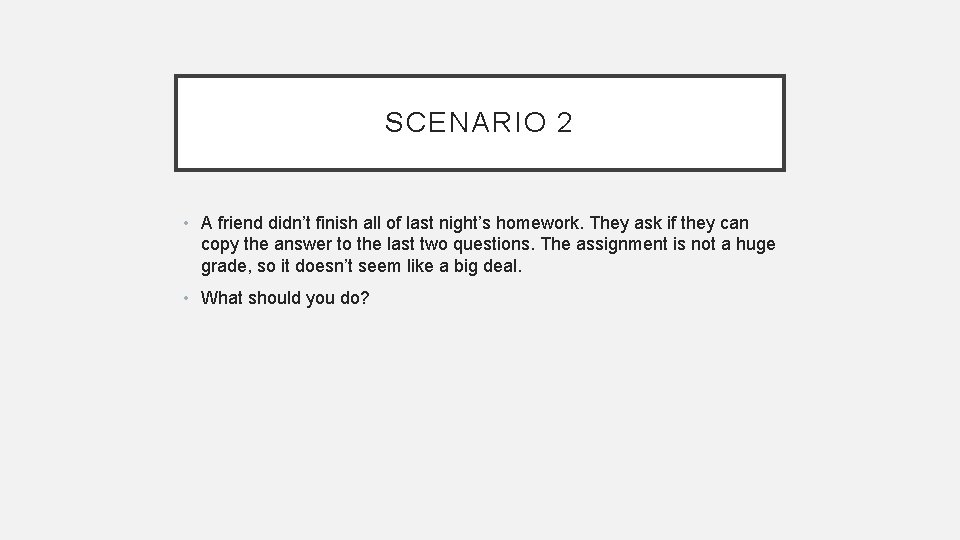 SCENARIO 2 • A friend didn’t finish all of last night’s homework. They ask