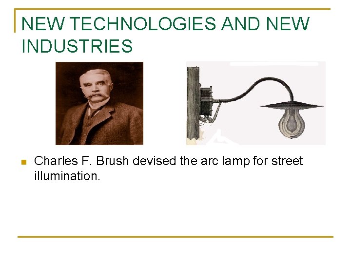 NEW TECHNOLOGIES AND NEW INDUSTRIES n Charles F. Brush devised the arc lamp for