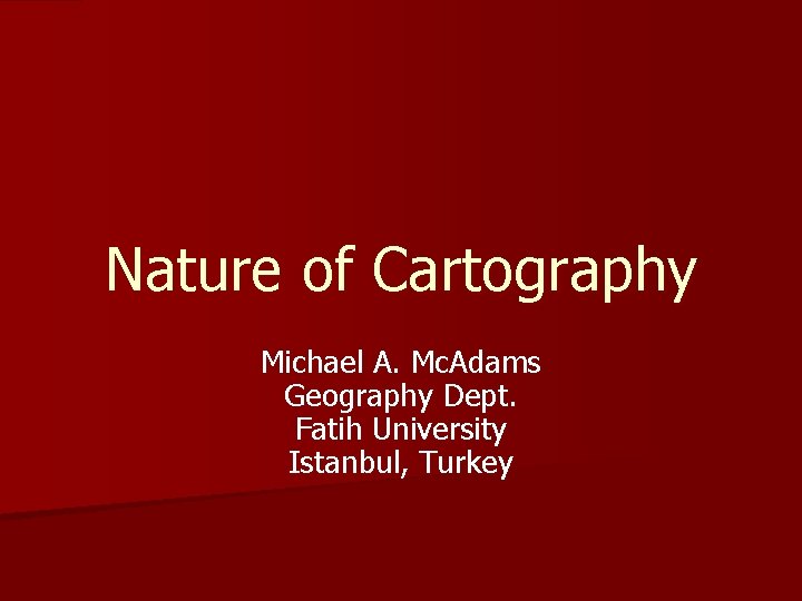 Nature of Cartography Michael A. Mc. Adams Geography Dept. Fatih University Istanbul, Turkey 