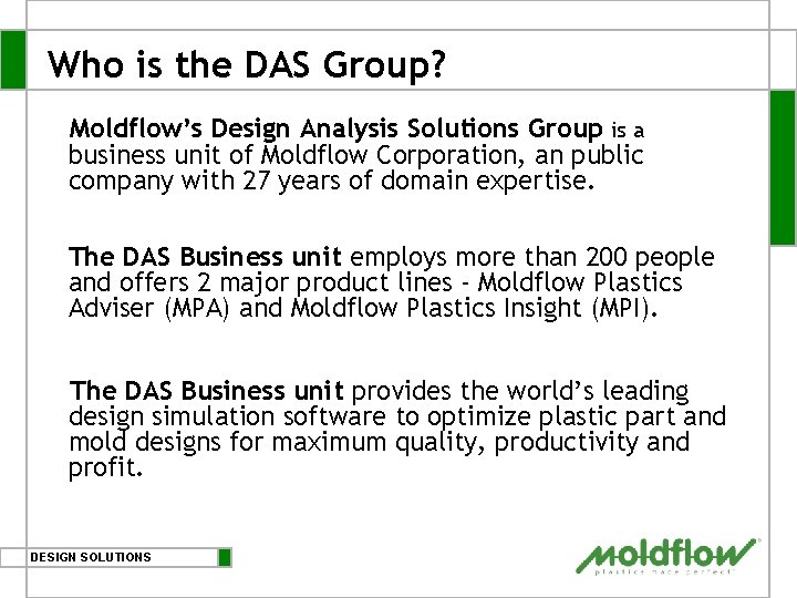 Who is the DAS Group? Moldflow’s Design Analysis Solutions Group is a business unit Who is the DAS Group? Moldflow’s Design Analysis Solutions Group is a business unit