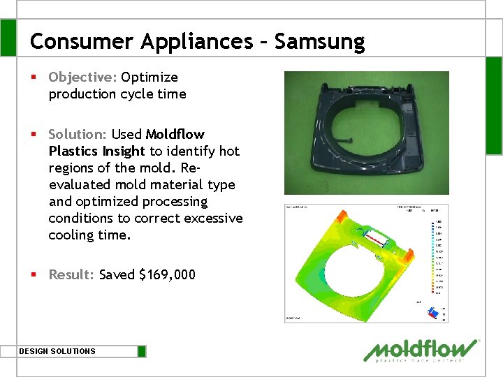Consumer Appliances – Samsung § Objective: Optimize production cycle time § Solution: Used Moldflow Consumer Appliances – Samsung § Objective: Optimize production cycle time § Solution: Used Moldflow