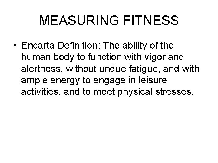 MEASURING FITNESS • Encarta Definition: The ability of the human body to function with