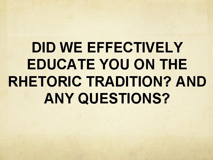 DID WE EFFECTIVELY EDUCATE YOU ON THE RHETORIC TRADITION? AND ANY QUESTIONS? 