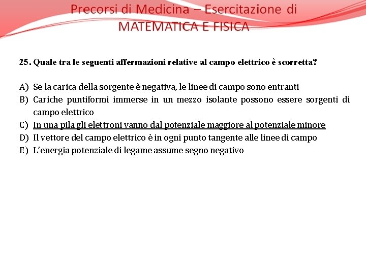 25. Quale tra le seguenti affermazioni relative al campo elettrico è scorretta? A) Se