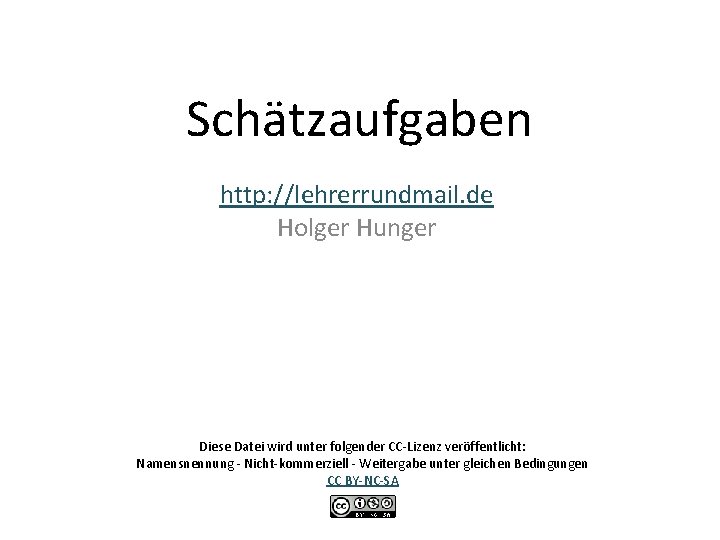 Schätzaufgaben http: //lehrerrundmail. de Holger Hunger Diese Datei wird unter folgender CC-Lizenz veröffentlicht: Namensnennung
