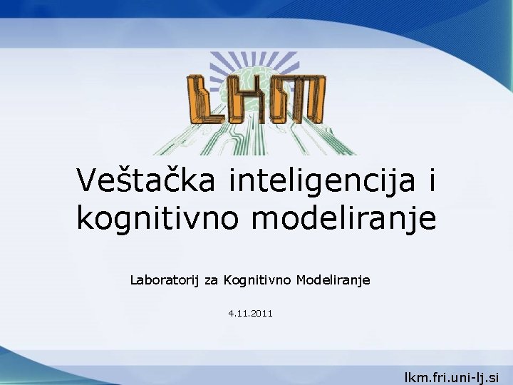 Veštačka inteligencija i kognitivno modeliranje Laboratorij za Kognitivno Modeliranje 4. 11. 2011 lkm. fri.