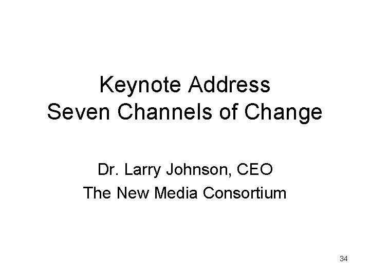 Keynote Address Seven Channels of Change Dr. Larry Johnson, CEO The New Media Consortium