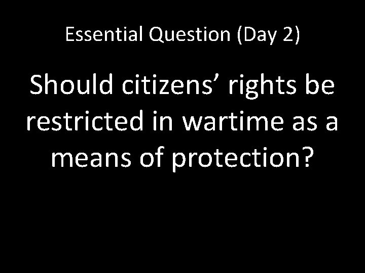 Essential Question (Day 2) Should citizens’ rights be restricted in wartime as a means