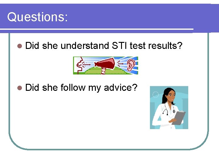 Questions: l Did she understand STI test results? l Did she follow my advice? Questions: l Did she understand STI test results? l Did she follow my advice?