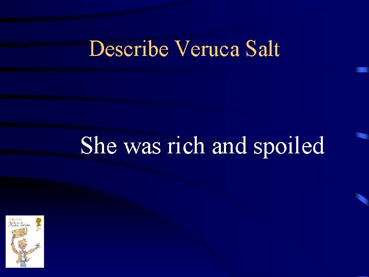 Describe Veruca Salt She was rich and spoiled 