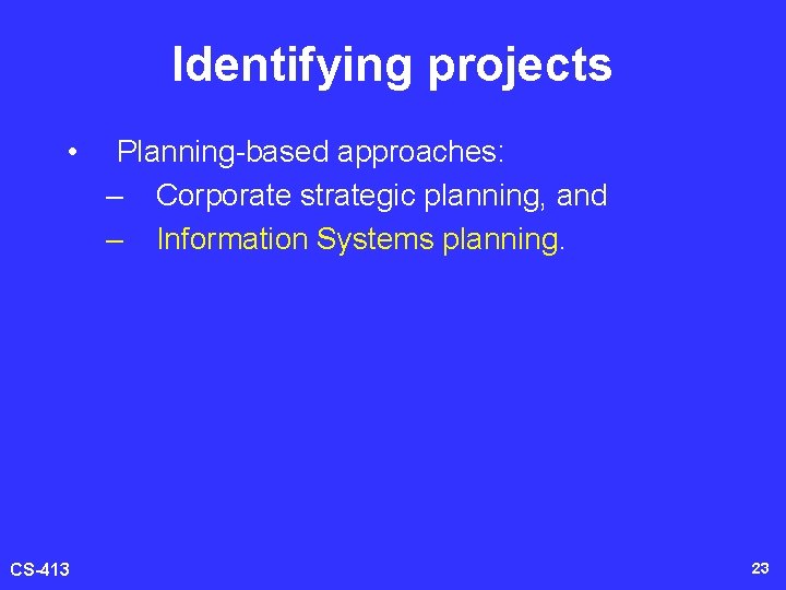 Identifying projects • CS-413 Planning-based approaches: – Corporate strategic planning, and – Information Systems